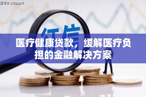 浦江医疗健康贷款，缓解医疗负担的金融解决方案