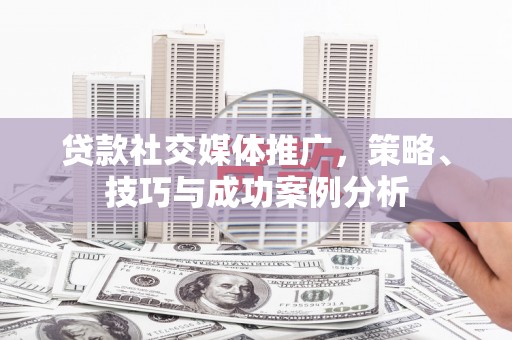 浦江贷款社交媒体推广，策略、技巧与成功案例分析
