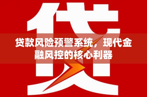 浦江贷款风险预警系统，现代金融风控的核心利器