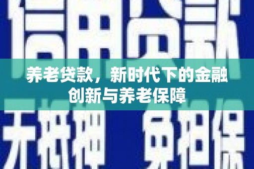浦江养老贷款，新时代下的金融创新与养老保障