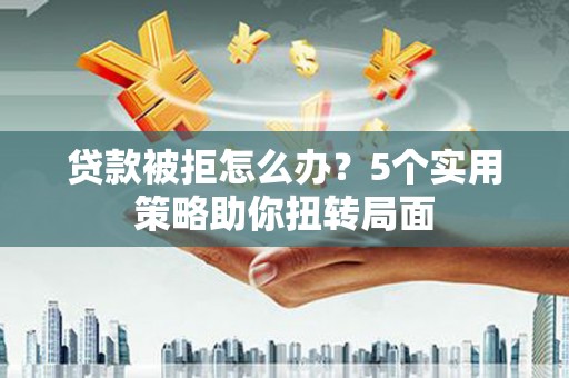 浦江贷款被拒怎么办？5个实用策略助你扭转局面