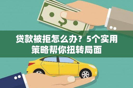 浦江贷款被拒怎么办？5个实用策略帮你扭转局面