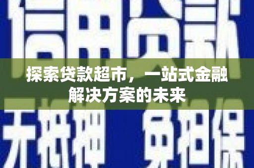 浦江探索贷款超市，一站式金融解决方案的未来