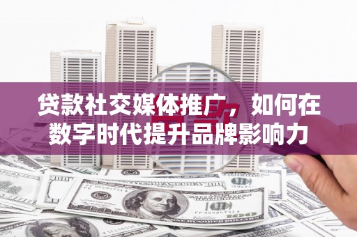 浦江贷款社交媒体推广，如何在数字时代提升品牌影响力