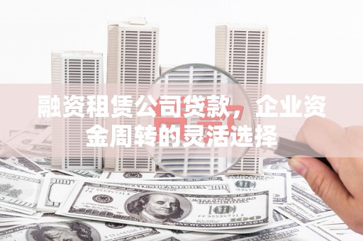 浦江融资租赁公司贷款，企业资金周转的灵活选择