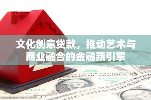 浦江文化创意贷款，推动艺术与商业融合的金融新引擎