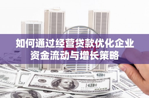 浦江如何通过经营贷款优化企业资金流动与增长策略