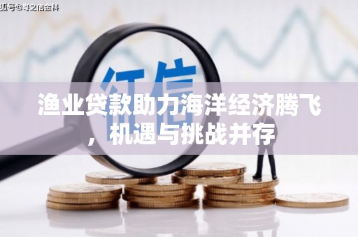 浦江渔业贷款助力海洋经济腾飞，机遇与挑战并存