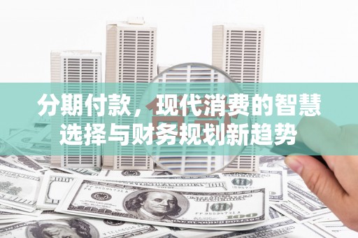 浦江分期付款，现代消费的智慧选择与财务规划新趋势