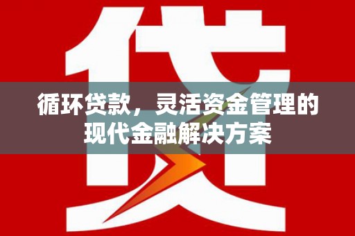 浦江循环贷款，灵活资金管理的现代金融解决方案