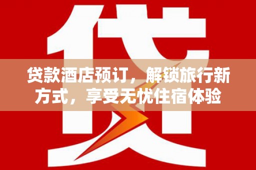 浦江贷款酒店预订，解锁旅行新方式，享受无忧住宿体验