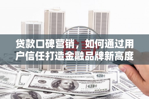 浦江贷款口碑营销，如何通过用户信任打造金融品牌新高度