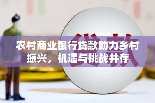 浦江农村商业银行贷款助力乡村振兴，机遇与挑战并存
