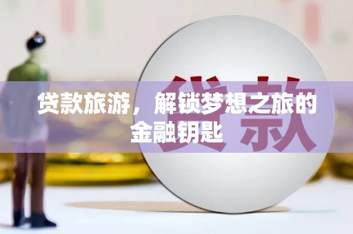 浦江贷款旅游，解锁梦想之旅的金融钥匙