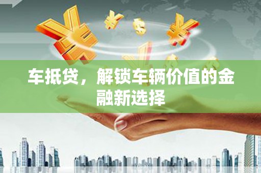 浦江车抵贷，解锁车辆价值的金融新选择
