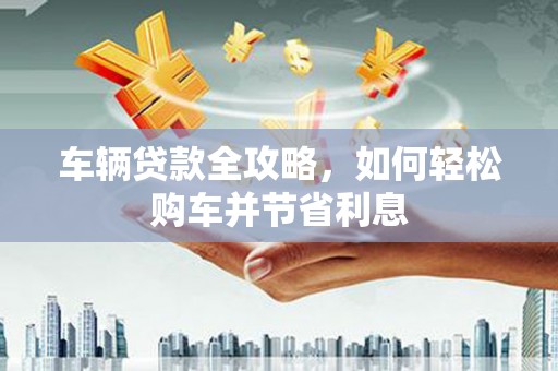 浦江车辆贷款全攻略，如何轻松购车并节省利息