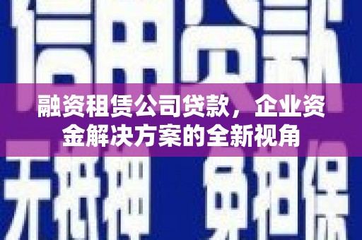 浦江融资租赁公司贷款，企业资金解决方案的全新视角