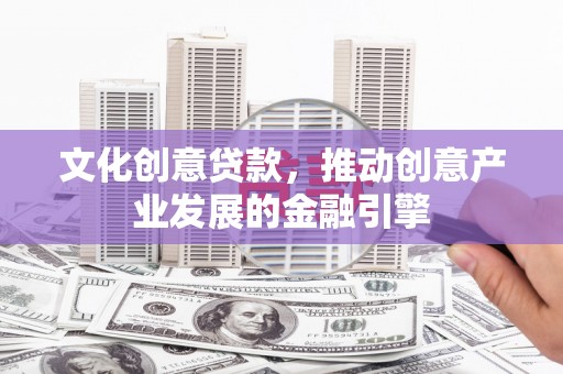 浦江文化创意贷款，推动创意产业发展的金融引擎