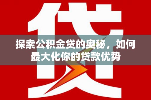 浦江探索公积金贷的奥秘，如何最大化你的贷款优势