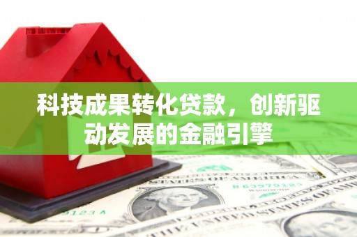 浦江科技成果转化贷款，创新驱动发展的金融引擎
