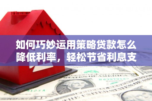 浦江如何巧妙运用策略贷款怎么降低利率，轻松节省利息支出