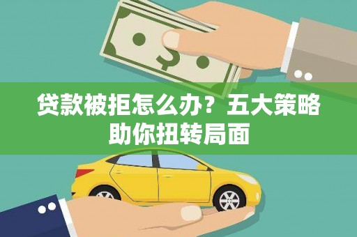 浦江贷款被拒怎么办？五大策略助你扭转局面