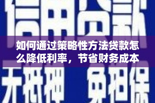 浦江如何通过策略性方法贷款怎么降低利率，节省财务成本