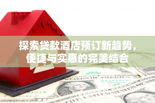 浦江探索贷款酒店预订新趋势，便捷与实惠的完美结合