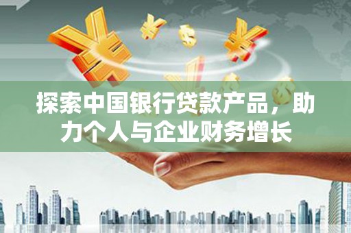 浦江探索中国银行贷款产品，助力个人与企业财务增长