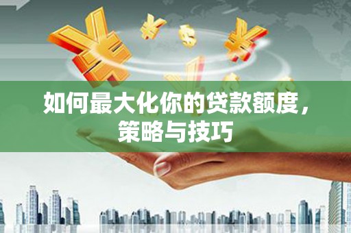 浦江如何最大化你的贷款额度，策略与技巧