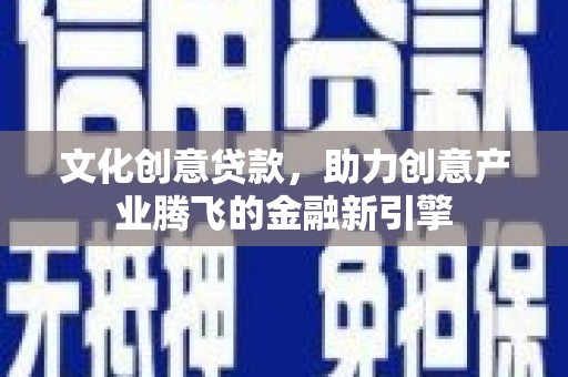 浦江文化创意贷款，助力创意产业腾飞的金融新引擎