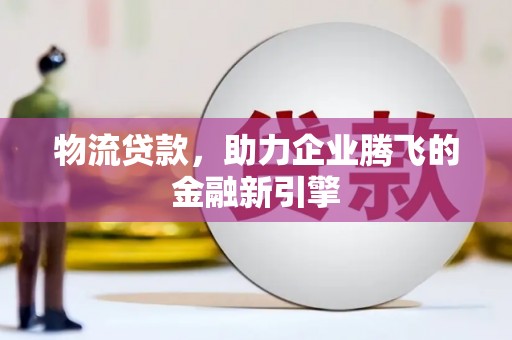 浦江物流贷款，助力企业腾飞的金融新引擎