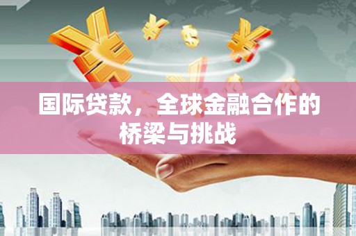 浦江国际贷款，全球金融合作的桥梁与挑战