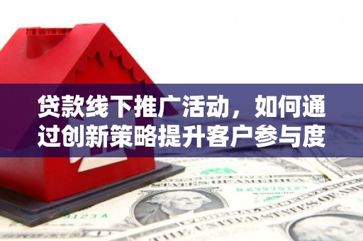 浦江贷款线下推广活动，如何通过创新策略提升客户参与度