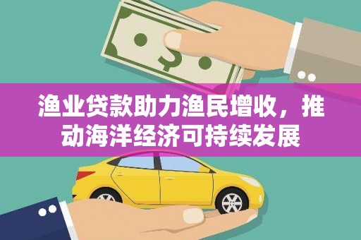 浦江渔业贷款助力渔民增收，推动海洋经济可持续发展