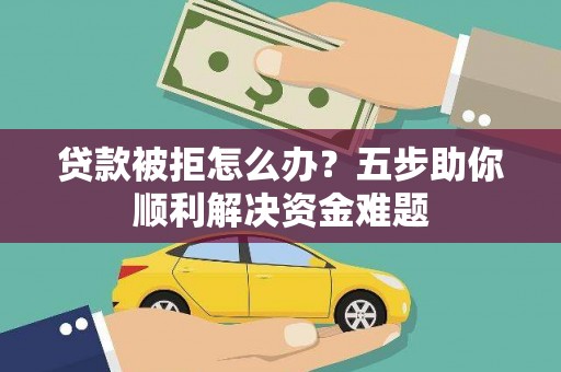 浦江贷款被拒怎么办？五步助你顺利解决资金难题