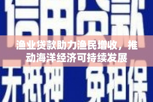 浦江渔业贷款助力渔民增收，推动海洋经济可持续发展