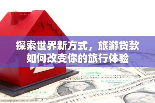 浦江探索世界新方式，旅游贷款如何改变你的旅行体验