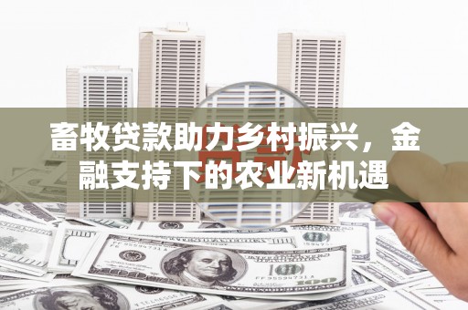 浦江畜牧贷款助力乡村振兴，金融支持下的农业新机遇