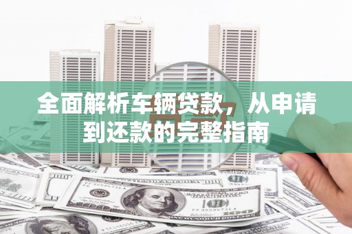 浦江全面解析车辆贷款，从申请到还款的完整指南