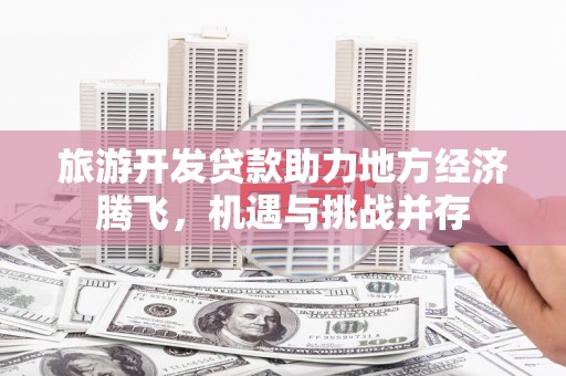 浦江旅游开发贷款助力地方经济腾飞，机遇与挑战并存