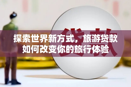 浦江探索世界新方式，旅游贷款如何改变你的旅行体验