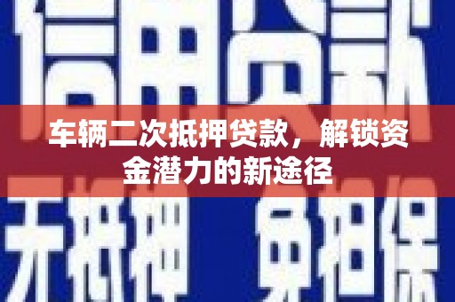 浦江车辆二次抵押贷款，解锁资金潜力的新途径