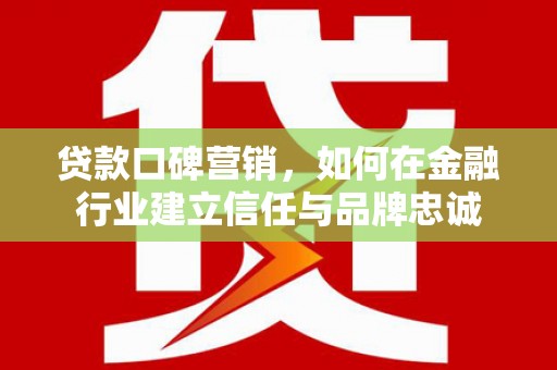 浦江贷款口碑营销，如何在金融行业建立信任与品牌忠诚