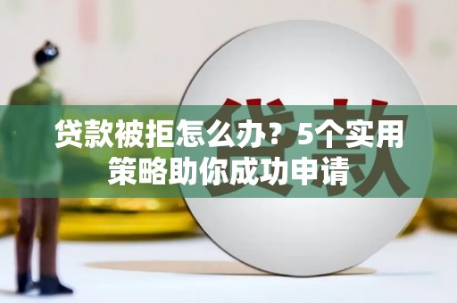浦江贷款被拒怎么办？5个实用策略助你成功申请