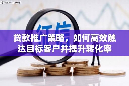 浦江贷款推广策略，如何高效触达目标客户并提升转化率