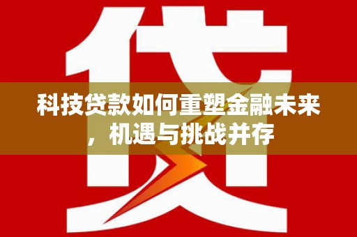浦江科技贷款如何重塑金融未来，机遇与挑战并存