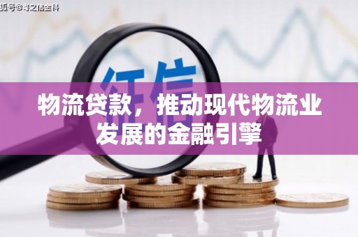浦江物流贷款，推动现代物流业发展的金融引擎