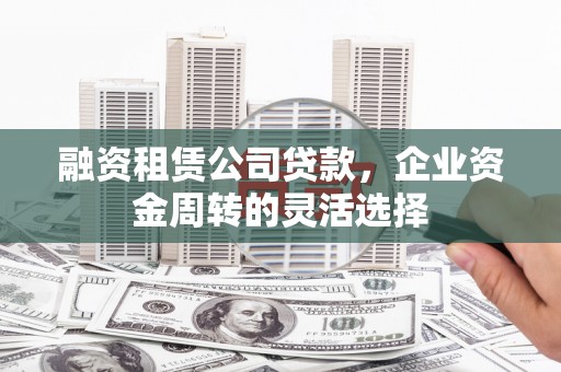 浦江融资租赁公司贷款，企业资金周转的灵活选择