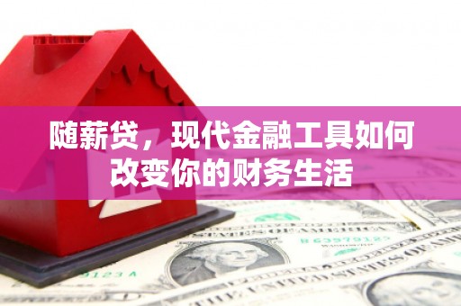 浦江随薪贷，现代金融工具如何改变你的财务生活